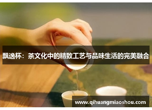 飘逸杯：茶文化中的精致工艺与品味生活的完美融合